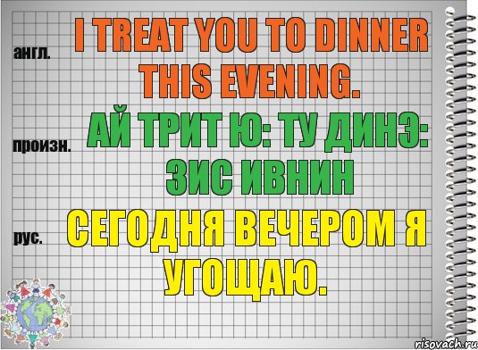 I treat you to dinner this evening. ай трит ю: ту динэ: зис ивнин Сегодня вечером я угощаю., Комикс  Перевод с английского