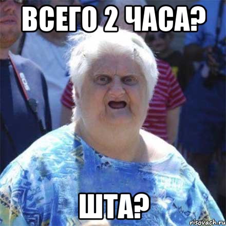 всего 2 часа? шта?