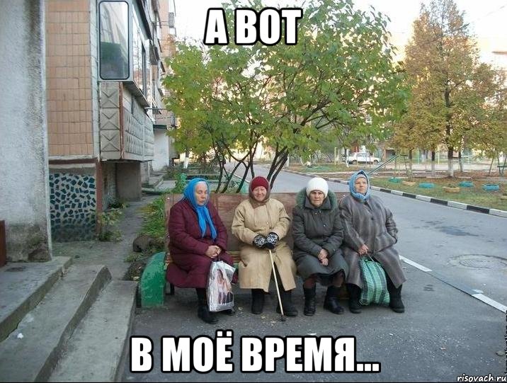 А ВОТ В МОЁ ВРЕМЯ..., Мем бабки у подъезда