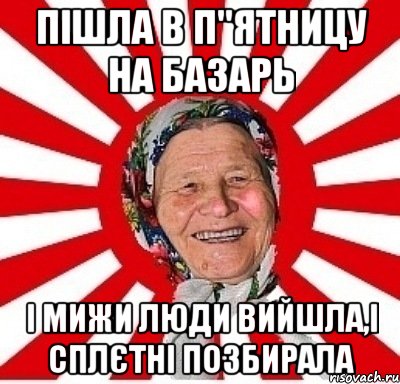 пішла в п"ятницу на базарь і мижи люди вийшла,і сплєтні позбирала, Мем  бабуля