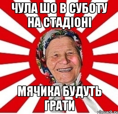 чула шо в суботу на стадіоні мячика будуть грати, Мем  бабуля