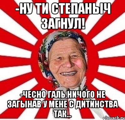 -ну ти степаныч загнул! -чесно галь.ничого не загынав у мене с дитинства так..., Мем  бабуля