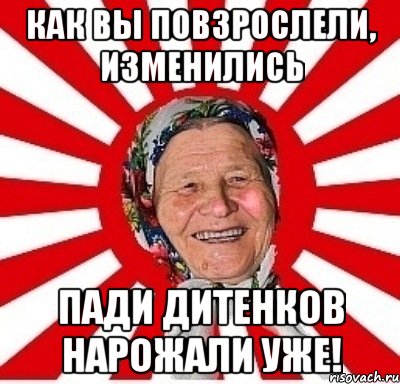 Как вы повзрослели, изменились Пади дитенков нарожали уже!, Мем  бабуля