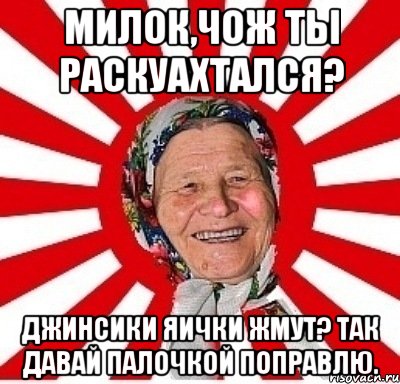 Милок,чож ты раскуахтался? Джинсики яички жмут? Так давай палочкой поправлю., Мем  бабуля