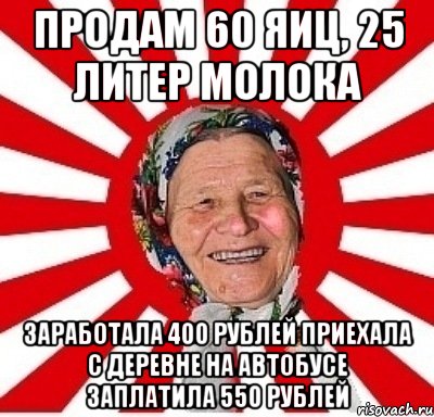 Продам 60 яиц, 25 литер молока Заработала 400 рублей приехала с деревне на автобусе заплатила 550 рублей, Мем  бабуля