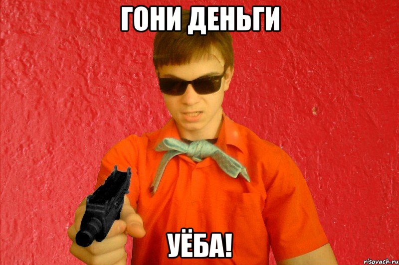 ГОНИ ДЕНЬГИ УЁБА!