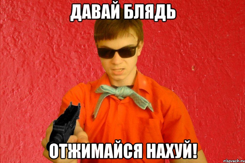 ДАВАЙ БЛЯДЬ ОТЖИМАЙСЯ НАХУЙ!