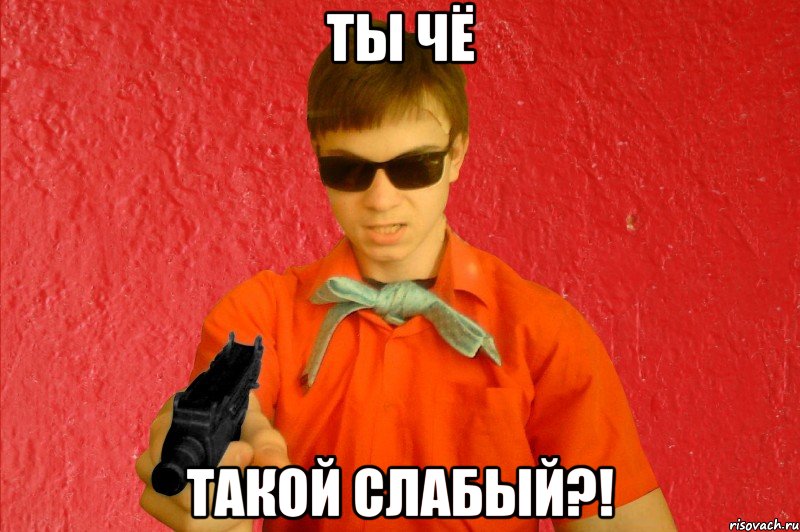 ТЫ ЧЁ ТАКОЙ СЛАБЫЙ?!