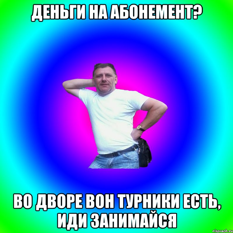 деньги на абонемент? во дворе вон турники есть, иди занимайся, Мем Типичный Батя