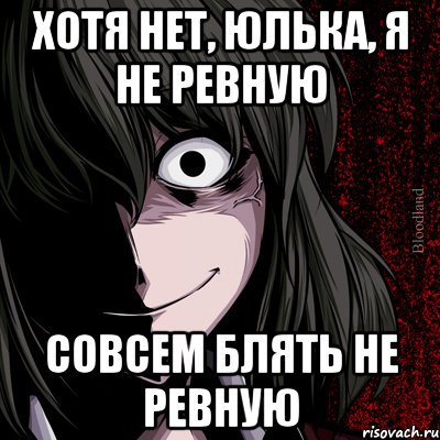 Хотя нет, Юлька, я не ревную совсем блять НЕ РЕВНУЮ, Мем bloodthirsty