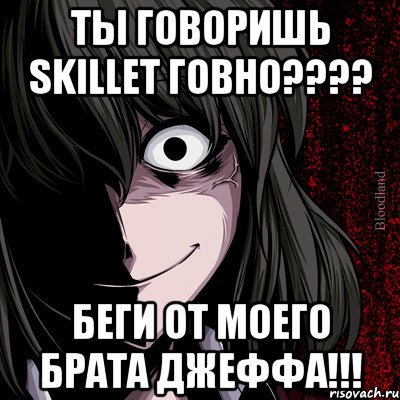 ты говоришь skillet говно???? беги от моего брата джеффа!!!, Мем bloodthirsty