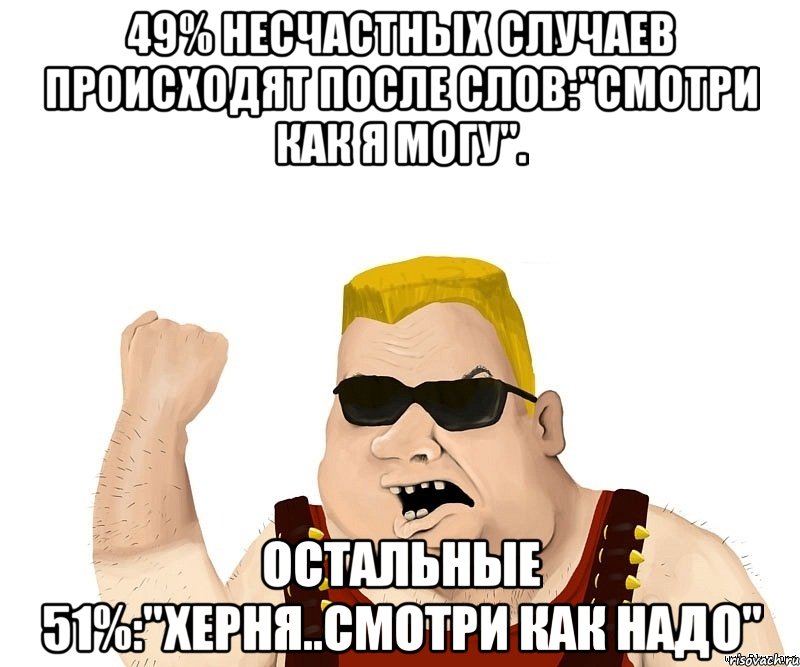 49% несчастных случаев происходят после слов:"Смотри как я могу". Остальные 51%:"Херня..смотри как надо", Мем Боевой мужик блеать