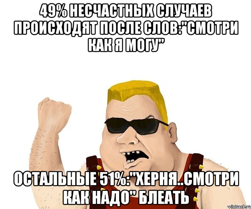 49% несчастных случаев происходят после слов:"Смотри как я могу" Остальные 51%:"Херня..смотри как надо" блеать, Мем Боевой мужик блеать