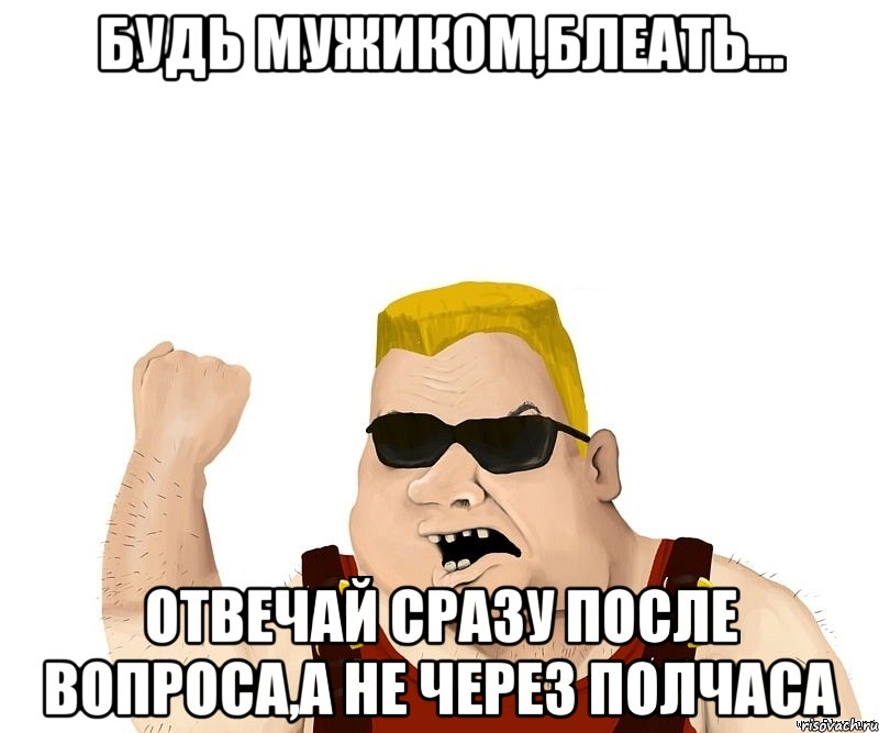 Будь мужиком,блеать... Отвечай сразу после вопроса,а не через полчаса, Мем Боевой мужик блеать