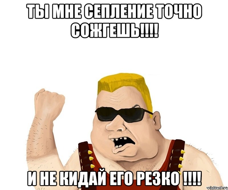 ты мне сепление точно сожгешь!!!! и не кидай его резко !!!!, Мем Боевой мужик блеать