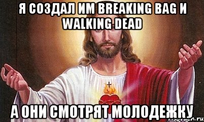 Я создал им Breaking Bag и Walking Dead А они смотрят молодежку