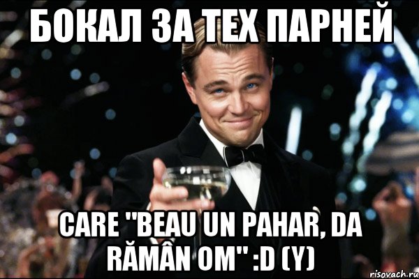 БОКАЛ ЗА ТЕХ ПАРНЕЙ care "Beau un pahar, da rămân OM" :D (Y), Мем Великий Гэтсби (бокал за тех)