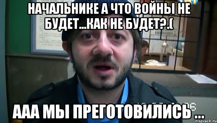 начальнике а что войны не будет...как не будет?.( ааа мы преготовились ..., Мем Бородач