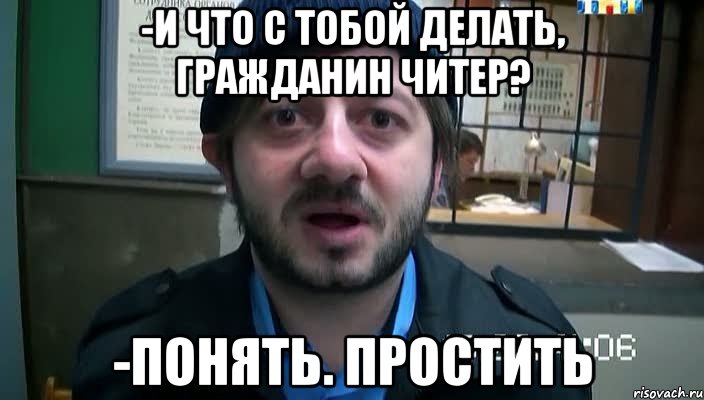 -И что с тобой делать, гражданин читер? -Понять. Простить, Мем Бородач