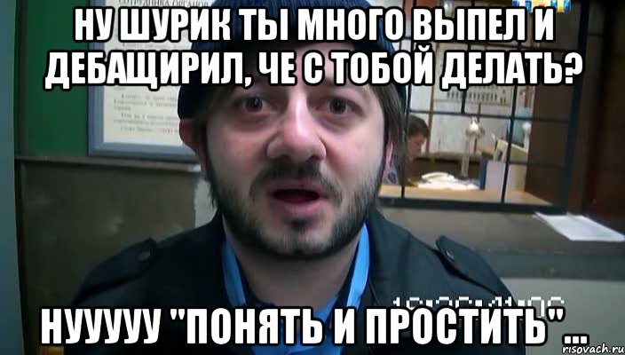 Ну Шурик ты много выпел и дебащирил, че с тобой делать? Нууууу "понять и простить"..., Мем Бородач