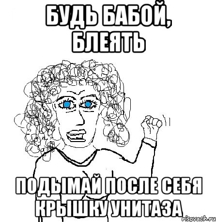 Будь бабой, блеять подымай после себя крышку унитаза, Мем Будь бабой-блеадь