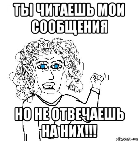 ты читаешь мои сообщения но не отвечаешь на них!!!