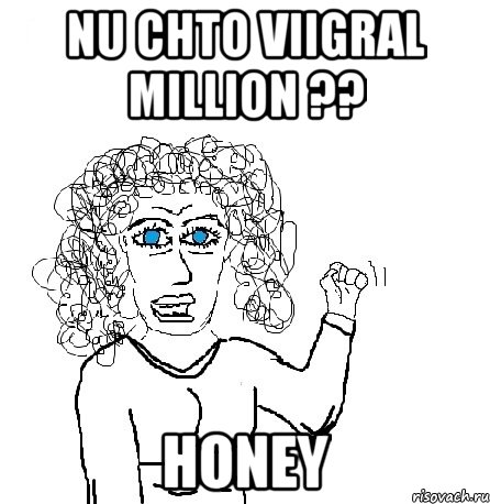 Nu CHTO VIIGRAL MILLION ?? HONEY, Мем Будь бабой-блеадь