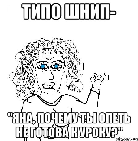 типо шнип- "яна, почему ты опеть не готова к уроку?", Мем Будь бабой-блеадь