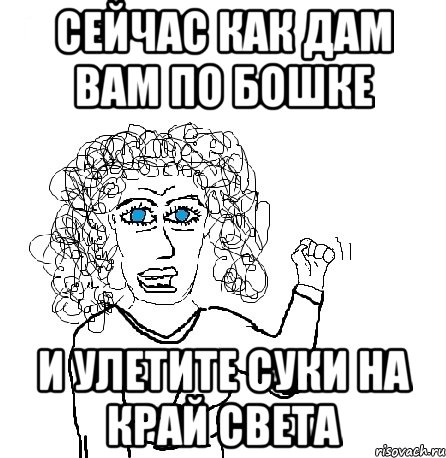 сейчас как дам вам по бошке и улетите суки на край света, Мем Будь бабой-блеадь