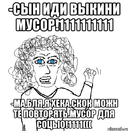 -СЫН ИДИ ВЫКИНИ МУСОР!1111111111 -МА,БЛЯ,Я ХЕКА,СКОК МОЖН ТЕ ПОВТОРЯТЬ.МУСОР ДЛЯ СОЦЫО!1111(((, Мем Будь бабой-блеадь