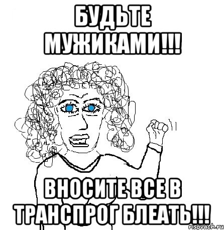 Будьте Мужиками!!! Вносите все в транспрог Блеать!!!, Мем Будь бабой-блеадь