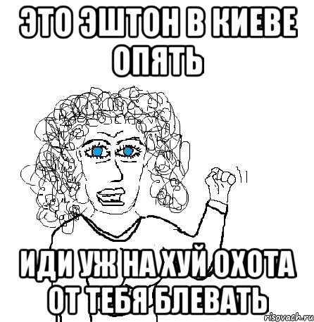 Это ЭШТОН в киеве опять Иди уж НА ХУЙ ОХОТА ОТ ТЕБЯ БЛЕВАТЬ, Мем Будь бабой-блеадь