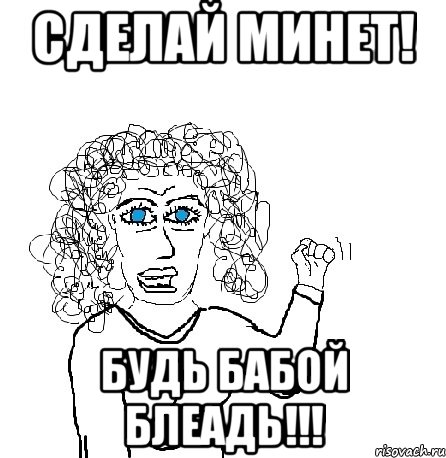 Сделай минет! Будь бабой блеадь!!!