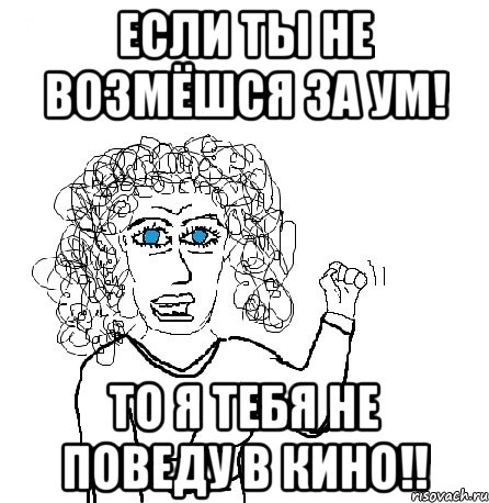 Если ты не возмёшся за ум! То я тебя не поведу в кино!!, Мем Будь бабой-блеадь