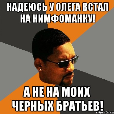 Надеюсь у Олега встал на Нимфоманку! А не на моих черных братьев!, Мем Будь плохим парнем