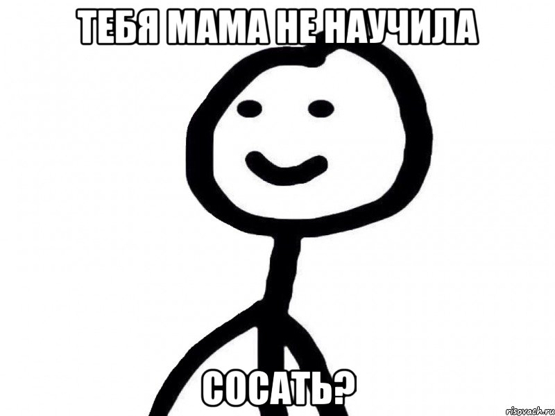 тебя мама не научила сосать?