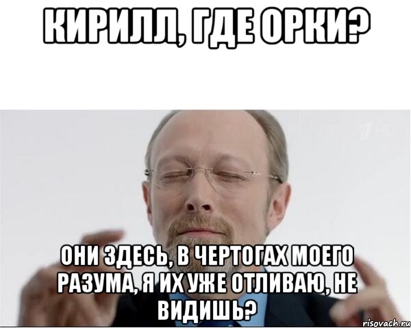 Кирилл, где орки? Они здесь, в чертогах моего разума, я их уже отливаю, не видишь?