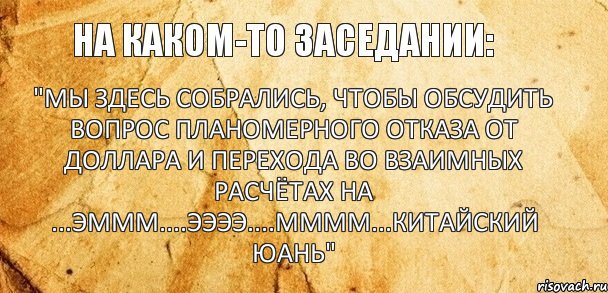 "Мы здесь собрались, чтобы обсудить вопрос планомерного отказа от доллара и перехода во взаимных расчётах на ...эммм....ээээ....мммм...китайский юань"