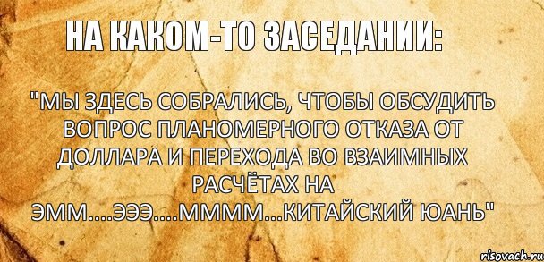 "Мы здесь собрались, чтобы обсудить вопрос планомерного отказа от доллара и перехода во взаимных расчётах на эмм....эээ....мммм...китайский юань"