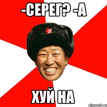 -Серег? -А Хуй на, Мем China