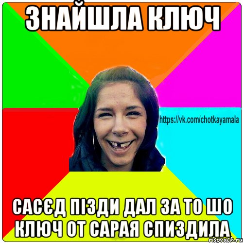 Знайшла ключ Сасєд пізди дал за то шо ключ от сарая спиздила