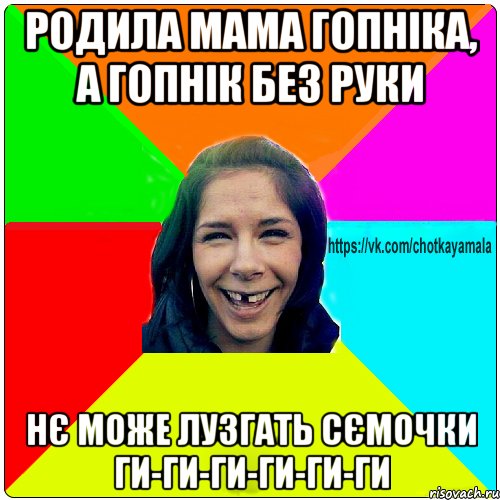 РОДИЛА МАМА ГОПНІКА, А ГОПНІК БЕЗ РУКИ НЄ МОЖЕ ЛУЗГАТЬ СЄМОЧКИ ГИ-ГИ-ГИ-ГИ-ГИ-ГИ, Мем Чотка мала