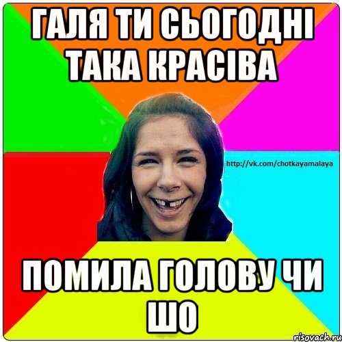 галя ти сьогодні така красіва помила голову чи шо, Мем Чотка мала