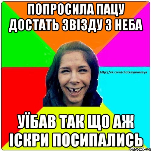 попросила пацу достать звізду з неба уїбав так що аж іскри посипались