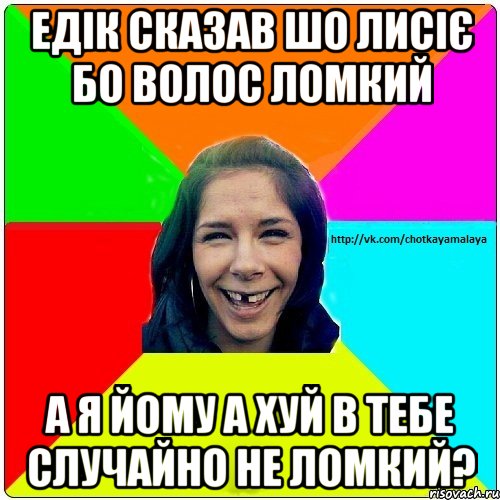 Едік сказав шо лисіє бо волос ломкий а я йому а хуй в тебе случайно не ломкий?, Мем Чотка мала