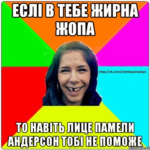 Еслі в тебе жирна жопа То навіть лице Памели Андерсон тобі не поможе