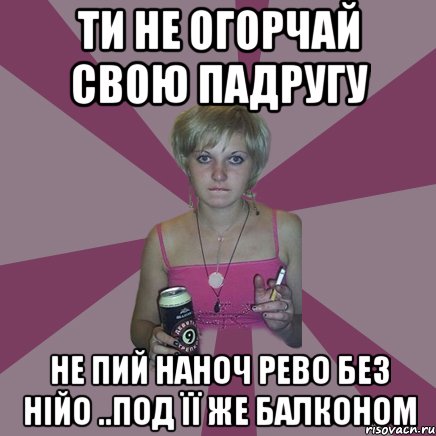 ти не огорчай свою падругу не пий наноч рево без нійо ..под її же балконом, Мем Чотка мала