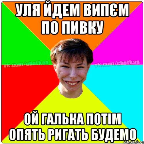 Уля йдем випєм по пивку ой Галька потім опять ригать будемо, Мем Чотка тьола NEW