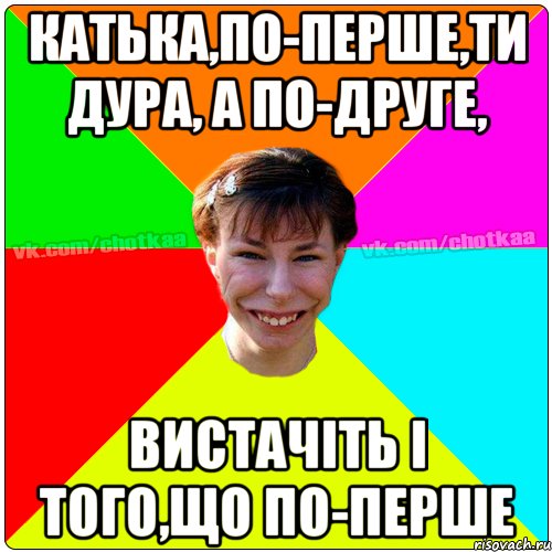 Катька,по-перше,ти дура, а по-друге, вистачіть і того,що по-перше, Мем Чотка тьола NEW