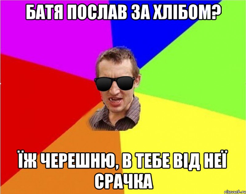 батя послав за хлібом? їж черешню, в тебе від неї срачка